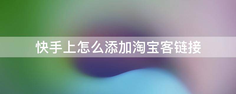 快手上怎么添加淘宝客链接（快手上传淘宝链接,需要加入淘宝客）