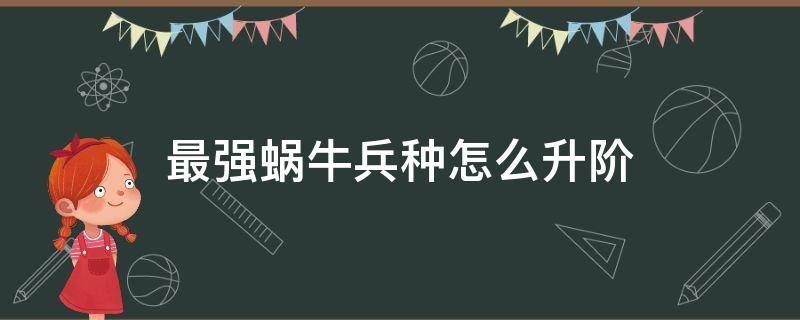 最强蜗牛兵种怎么升阶 最强蜗牛 兵种怎么升级