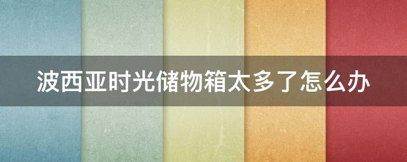 波西亚时光储物箱太多了怎么办 波西亚时光储物箱怎么用