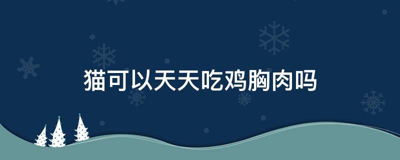 猫可以天天吃鸡胸肉吗 布偶猫可以天天吃鸡胸肉吗