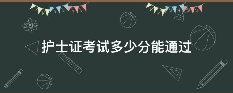 护士证考试多少分能通过（护士考试要多少分能拿到护士资格证）