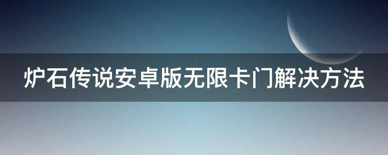 炉石传说安卓版无限卡门解决方法（安卓炉石传说卡门进不去）