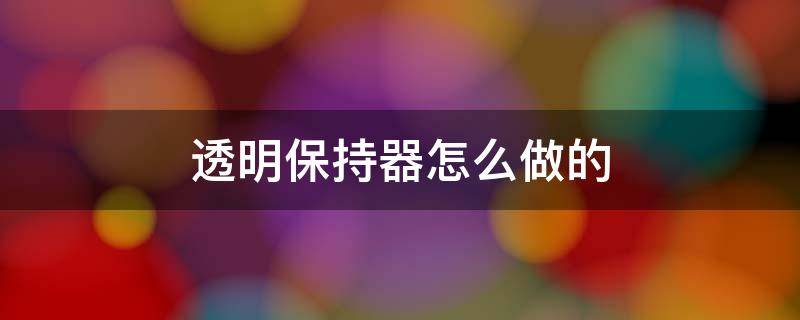 透明保持器怎么做的 透明保持器是什么材料做的