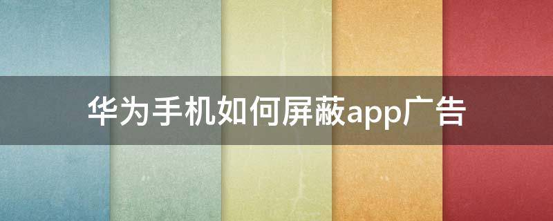 华为手机如何屏蔽app广告 华为手机怎样屏蔽app广告