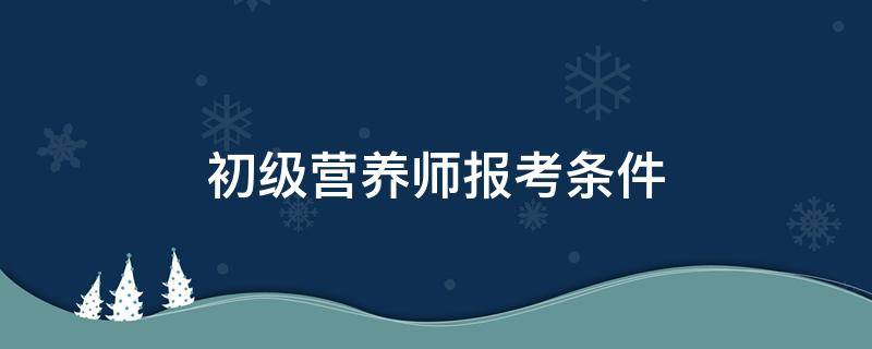 初级营养师报考条件（初级营养师报考条件及考试科目）