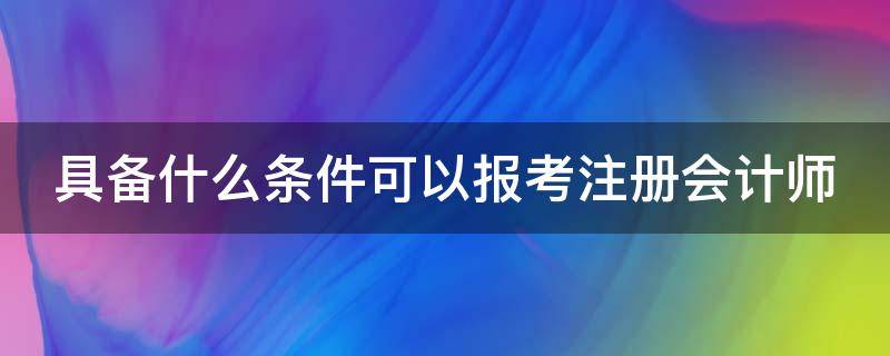 具备什么条件可以报考注册会计师（具备什么条件可以报考注册会计师资格证）