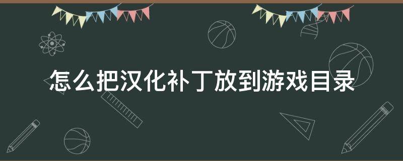 怎么把汉化补丁放到游戏目录 怎么把汉化补丁放到游戏目录下运行