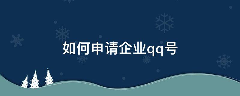 如何申请企业qq号 怎么申请企业QQ