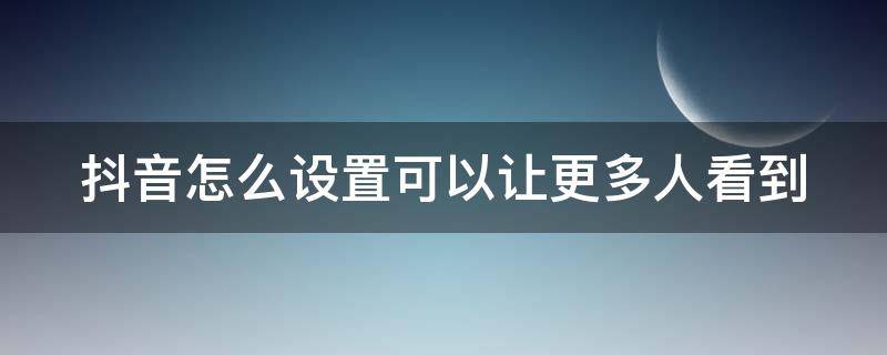 抖音怎么设置可以让更多人看到 抖音怎么设置可以让更多人看到我在线