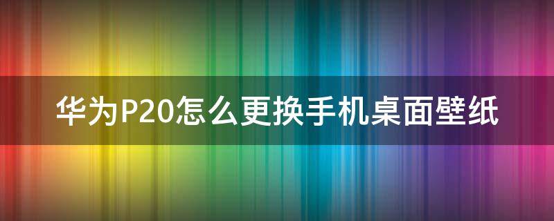 华为P20怎么更换手机桌面壁纸 华为手机怎样更换桌面壁纸