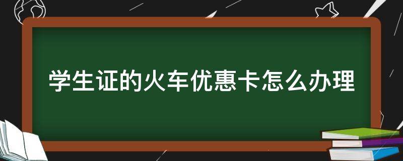 学生证的火车优惠卡怎么办理 学生证火车优惠卡怎么弄