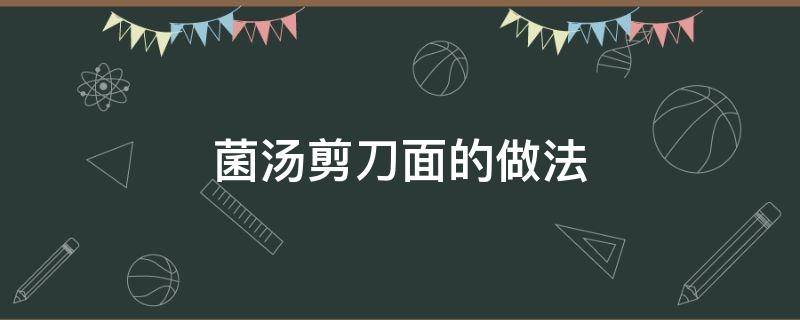 菌汤剪刀面的做法 菌汤剪刀面的做法窍门