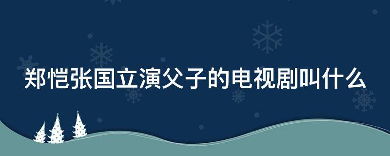 郑恺张国立演父子的电视剧叫什么（郑恺张国立演父子的电视剧叫什么名字）