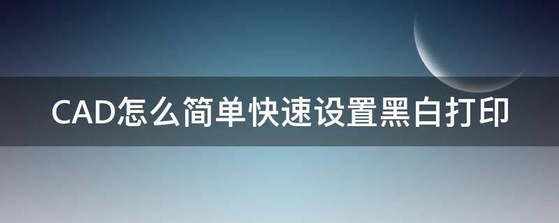 CAD怎么简单快速设置黑白打印（cad中如何设置黑白打印）