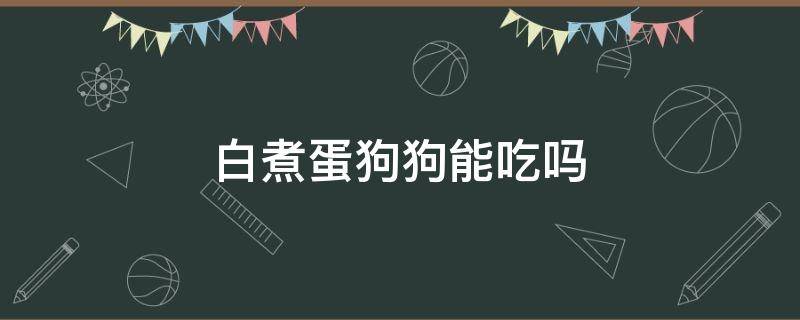 白煮蛋狗狗能吃吗 狗能吃煮蛋清么