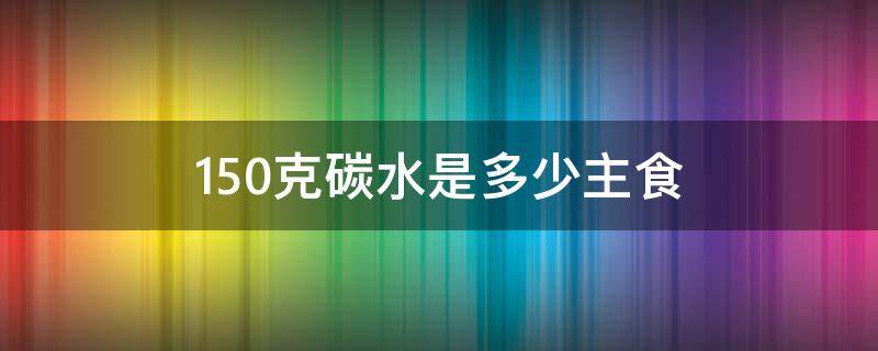 150克碳水是多少主食（150克碳水是多少主食图片）