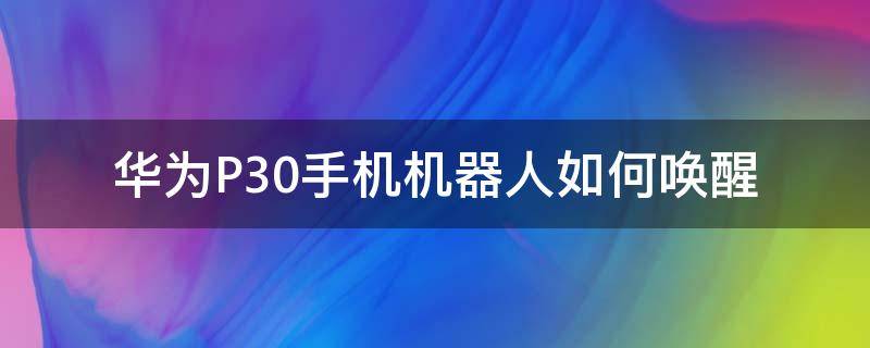 华为P30手机机器人如何唤醒（华为p30手机怎么唤醒机器人）