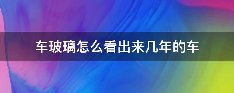 车玻璃怎么看出来几年的车 车玻璃怎么看几几年的车