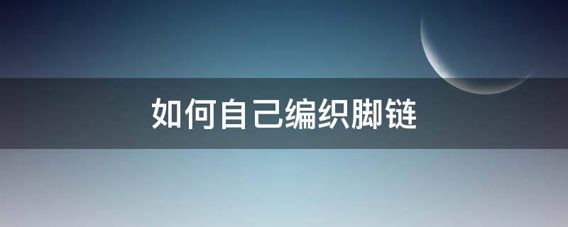 如何自己编织脚链 脚链怎么编织方法