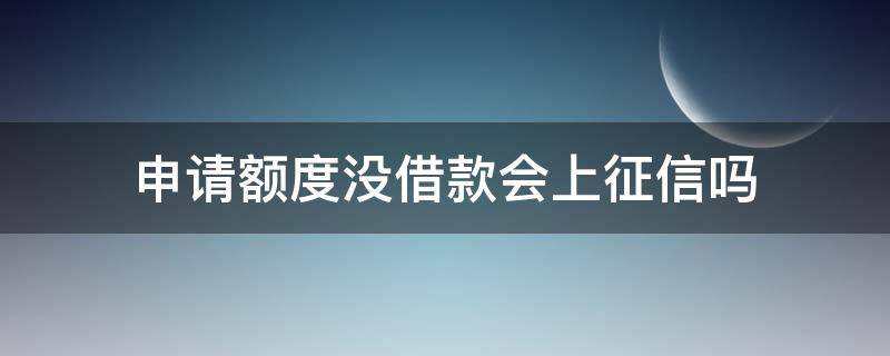 申请额度没借款会上征信吗 有贷款额度但是没用额度,会不会上征信