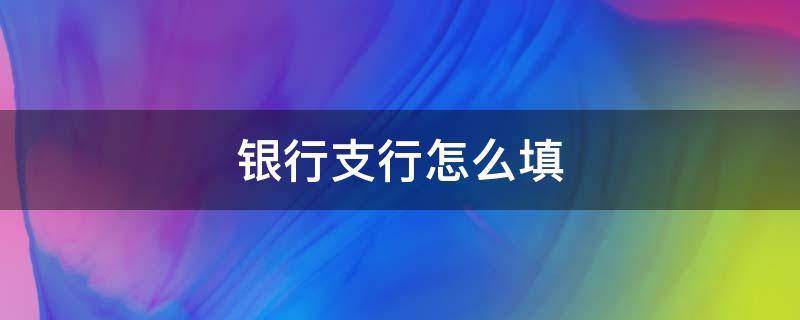 银行支行怎么填 农业银行支行怎么填