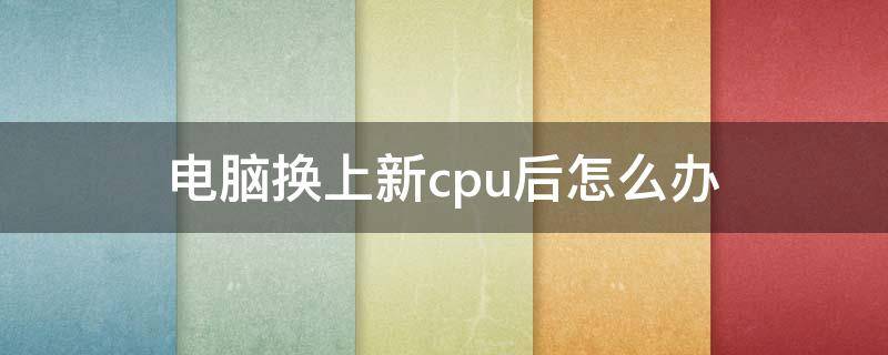 电脑换上新cpu后怎么办 cpu换了以后怎么处理