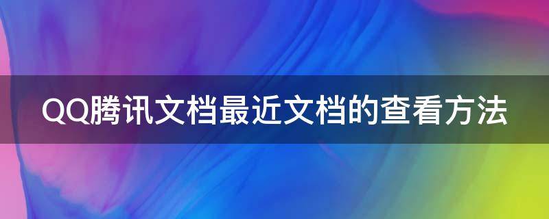 QQ腾讯文档最近文档的查看方法 qq腾讯文档最近文档的查看方法在哪