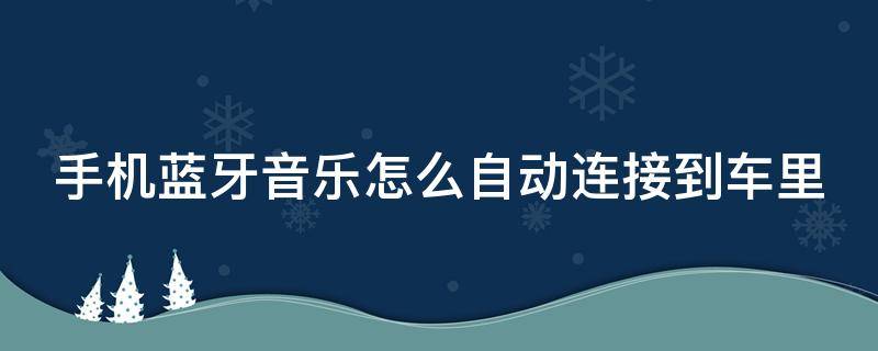 手机蓝牙音乐怎么自动连接到车里 手机蓝牙连接车怎么自动播放音乐