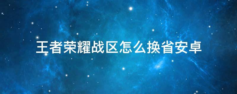 王者荣耀战区怎么换省安卓 王者怎么换战区方法安卓