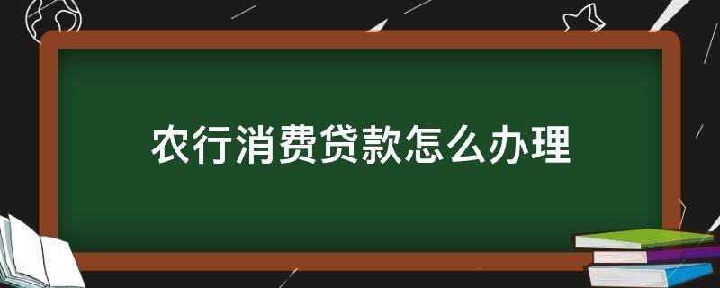 农行消费贷款怎么办理 农行有没有消费贷款