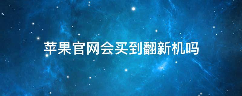 苹果官网会买到翻新机吗 苹果官网能买到翻新机么