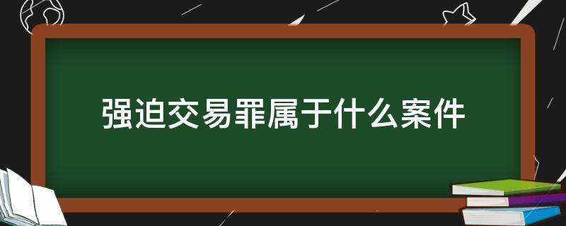 强迫交易罪属于什么案件（强迫交易罪是刑事案件吗）