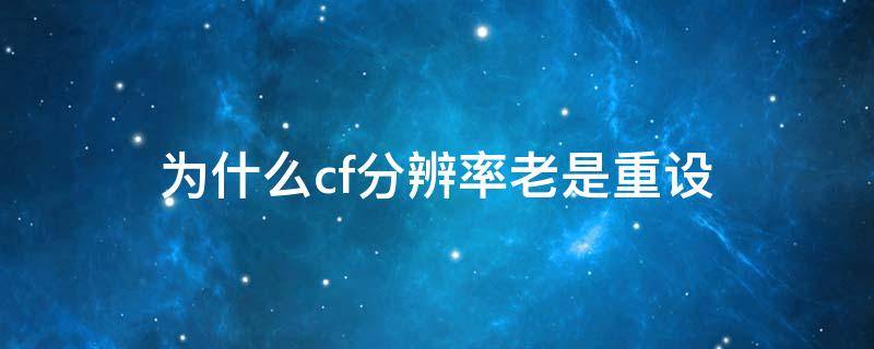 为什么cf分辨率老是重设 为什么cf分辨率老是重设怎么解决