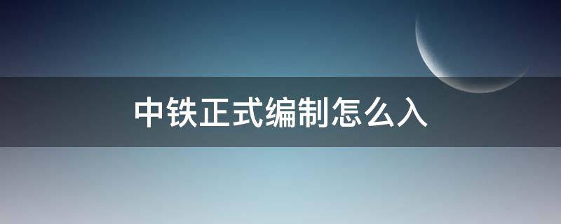 中铁正式编制怎么入（进中铁正式编制需要什么关系）