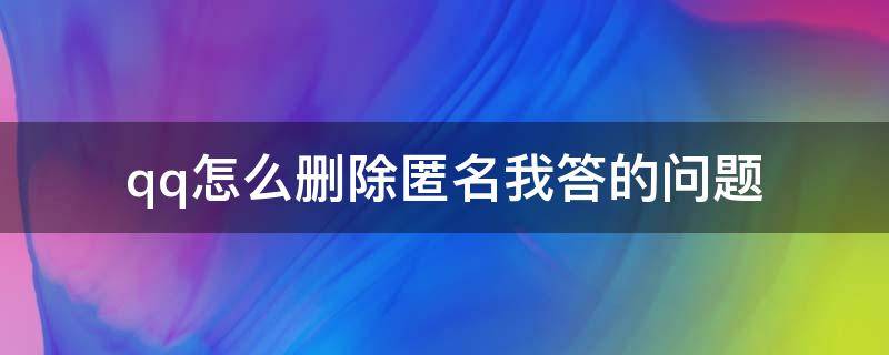 qq怎么删除匿名我答的问题（QQ好友回答的匿名提问怎么删除）