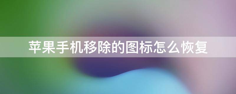 苹果手机移除的图标怎么恢复（苹果手机移除的图标怎么恢复至桌面）