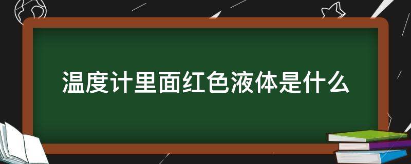 温度计里面红色液体是什么 温度计里面红色液体是什么 怎么清理