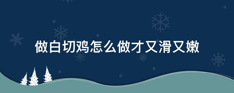 做白切鸡怎么做才又滑又嫩（白切鸡怎样弄又嫩又好吃）