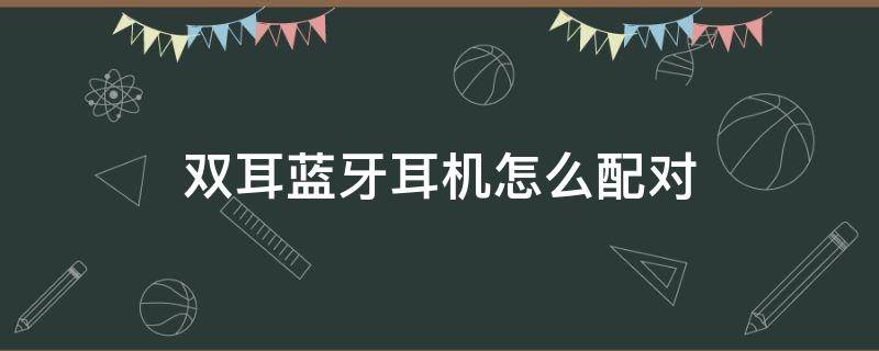 双耳蓝牙耳机怎么配对（双耳蓝牙耳机怎么配对教程）