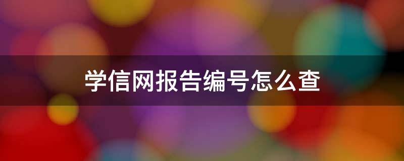 学信网报告编号怎么查（学信网报告编号哪里查）