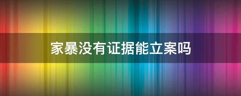 家暴没有证据能立案吗 家暴没有证据法律如何判刑