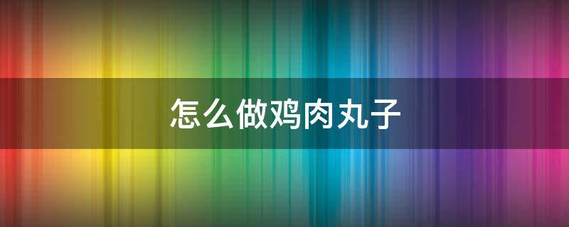 怎么做鸡肉丸子 怎么做鸡肉丸子嫩窍门