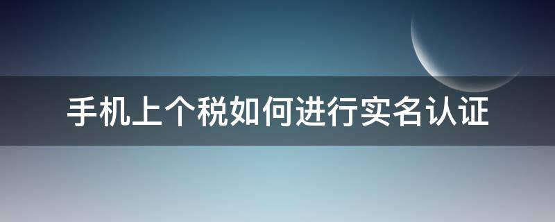 手机上个税如何进行实名认证 个税app实名认证怎么操作