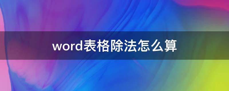 word表格除法怎么算（word表格除法的公式怎么算）