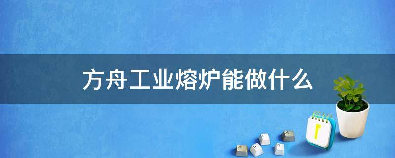 方舟工业熔炉能做什么（方舟工业熔炉可以做什么）