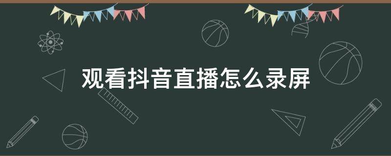 观看抖音直播怎么录屏 抖音直播怎样录屏直播