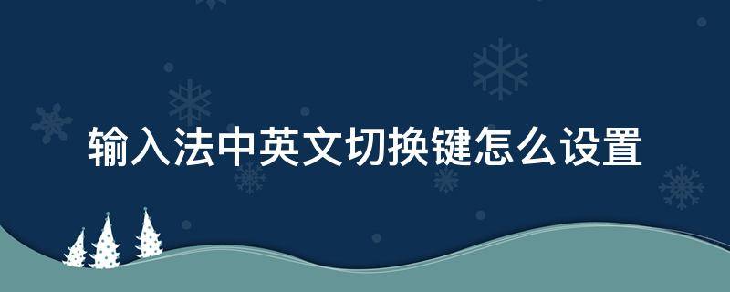 输入法中英文切换键怎么设置 电脑键盘输入法怎么切换中英文