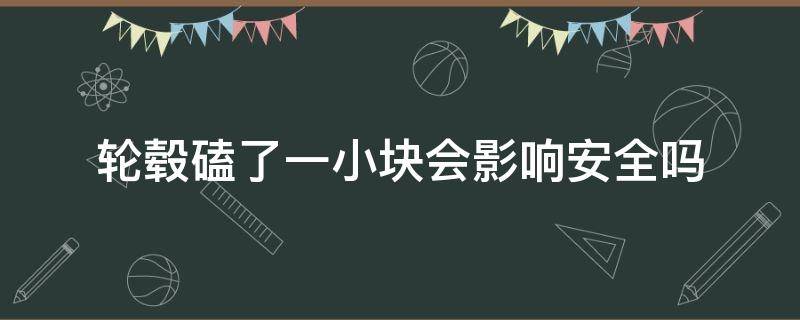 轮毂磕了一小块会影响安全吗（轮毂磕掉一小块影响安全吗）