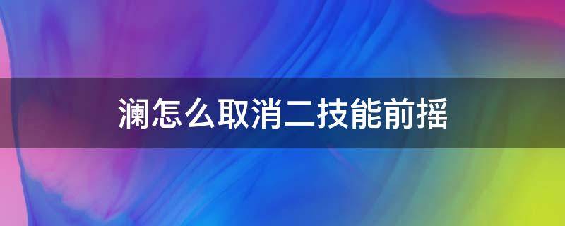 澜怎么取消二技能前摇 澜最简单的成功率最高取消二技能后摇的方法