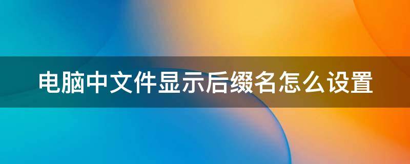 电脑中文件显示后缀名怎么设置（电脑让文件显示后缀名）